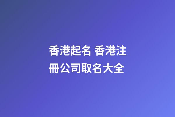 香港起名 香港注冊公司取名大全-第1張-公司起名-玄機派